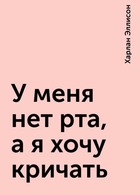 Я хочу нет я хочу. У меня нет рта и я должен кричать. Харлан Эллисон у меня нет рта, а я хочу кричать. У меня нет рта а я хочу кричать.